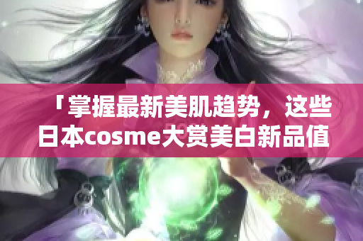 「掌握最新美肌趋势，这些日本cosme大赏美白新品值得一试」