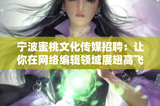 宁波蜜桃文化传媒招聘：让你在网络编辑领域展翅高飞！