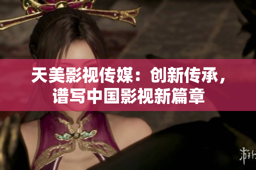 天美影视传媒：创新传承，谱写中国影视新篇章