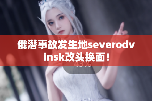 俄潜事故发生地severodvinsk改头换面！