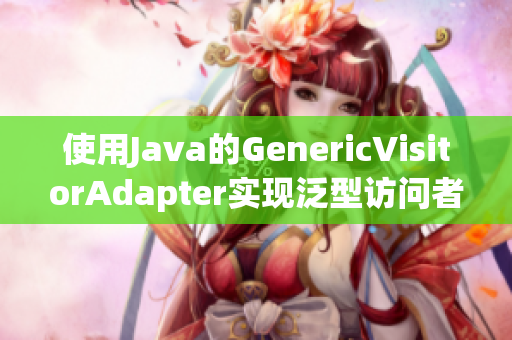 使用Java的GenericVisitorAdapter实现泛型访问者模式