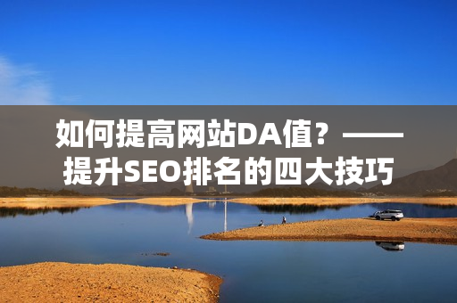 如何提高网站DA值？——提升SEO排名的四大技巧