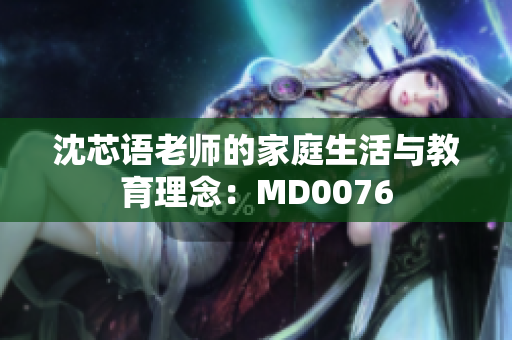 沈芯语老师的家庭生活与教育理念：MD0076