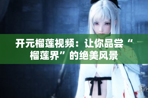开元榴莲视频：让你品尝“榴莲界”的绝美风景