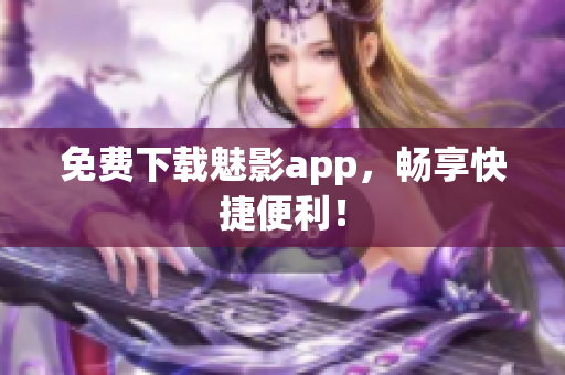 免费下载魅影app，畅享快捷便利！