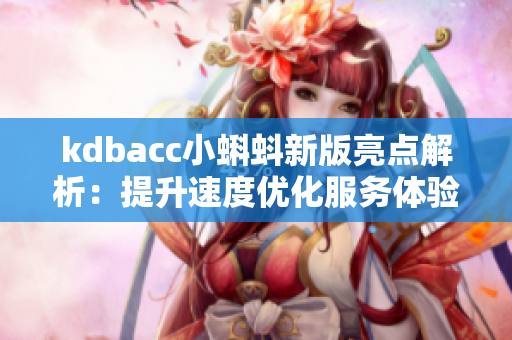 kdbacc小蝌蚪新版亮点解析：提升速度优化服务体验