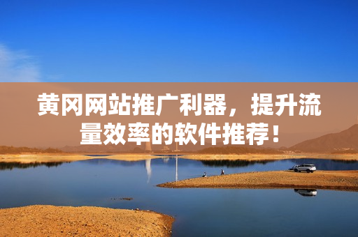 黄冈网站推广利器，提升流量效率的软件推荐！