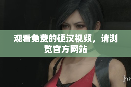 观看免费的硬汉视频，请浏览官方网站