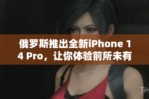 俄罗斯推出全新iPhone 14 Pro，让你体验前所未有的科技！