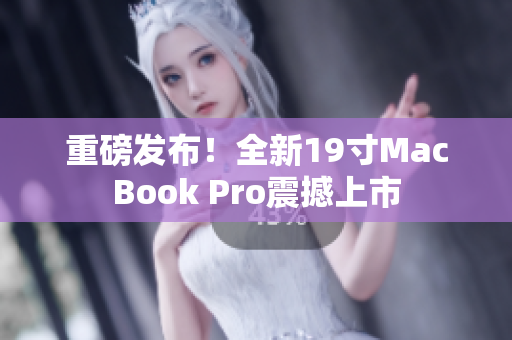 重磅发布！全新19寸MacBook Pro震撼上市