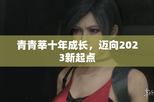 青青莘十年成长，迈向2023新起点