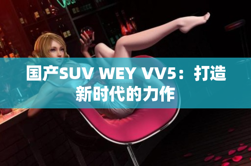 国产SUV WEY VV5：打造新时代的力作