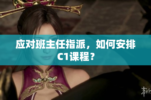应对班主任指派，如何安排C1课程？