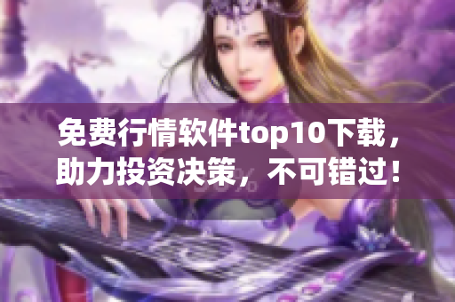 免费行情软件top10下载，助力投资决策，不可错过！