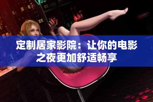 定制居家影院：让你的电影之夜更加舒适畅享