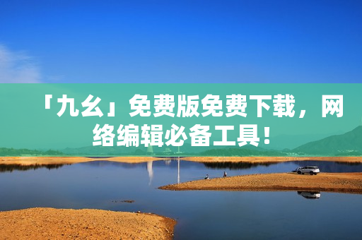 「九幺」免费版免费下载，网络编辑必备工具！