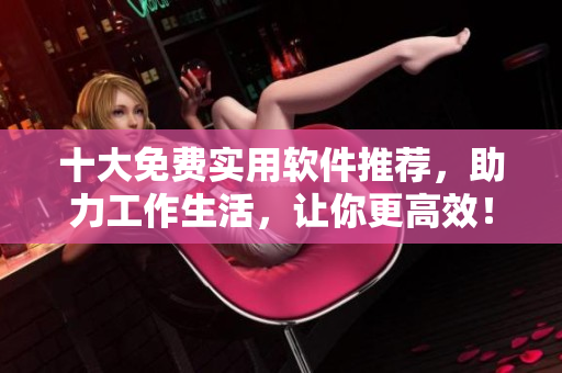 十大免费实用软件推荐，助力工作生活，让你更高效！
