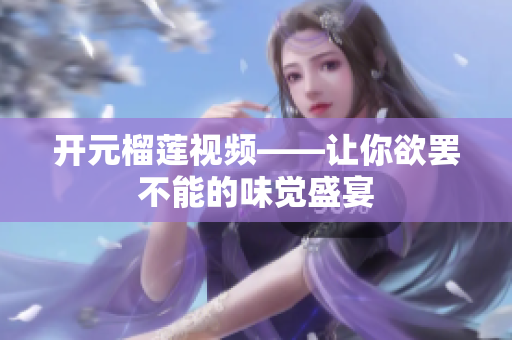 开元榴莲视频——让你欲罢不能的味觉盛宴