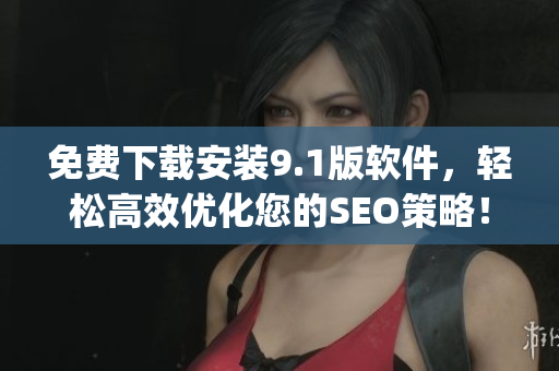 免费下载安装9.1版软件，轻松高效优化您的SEO策略！)