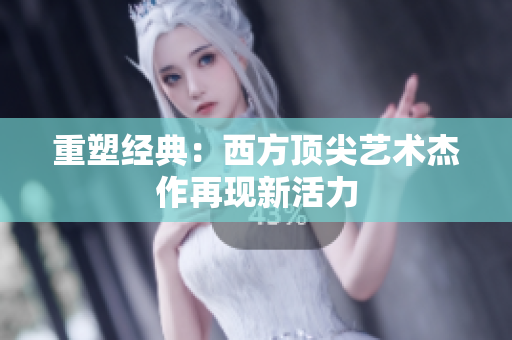 重塑经典：西方顶尖艺术杰作再现新活力