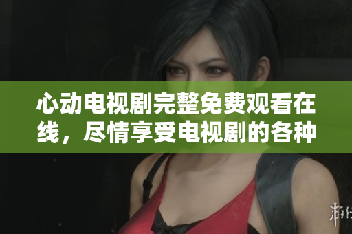 心动电视剧完整免费观看在线，尽情享受电视剧的各种魅力！