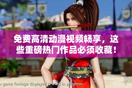 免费高清动漫视频畅享，这些重磅热门作品必须收藏！