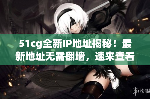 51cg全新IP地址揭秘！最新地址无需翻墙，速来查看！