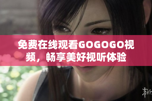 免费在线观看GOGOGO视频，畅享美好视听体验