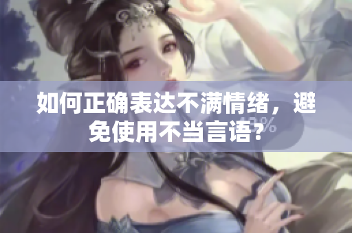 如何正确表达不满情绪，避免使用不当言语？
