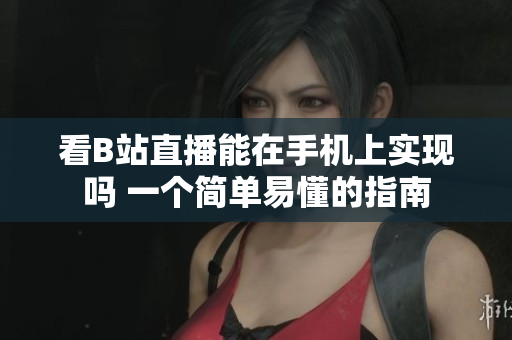 看B站直播能在手机上实现吗 一个简单易懂的指南