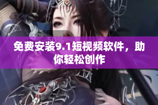 免费安装9.1短视频软件，助你轻松创作