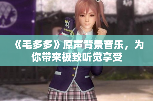 《毛多多》原声背景音乐，为你带来极致听觉享受