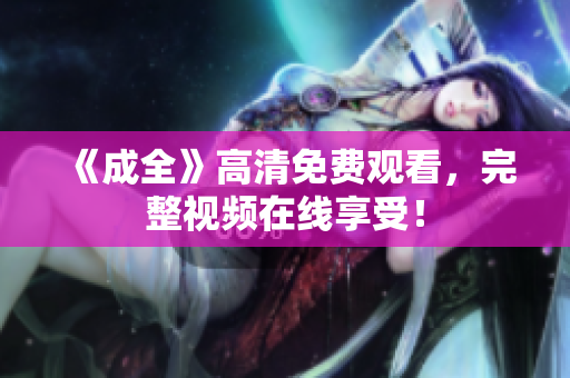 《成全》高清免费观看，完整视频在线享受！
