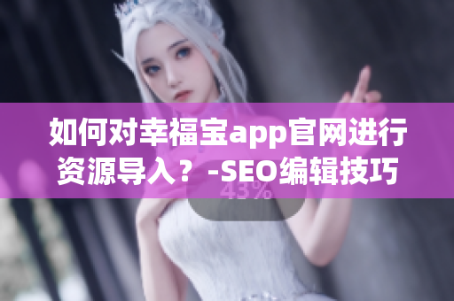 如何对幸福宝app官网进行资源导入？-SEO编辑技巧