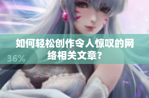 如何轻松创作令人惊叹的网络相关文章？