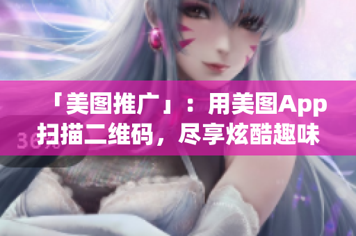 「美图推广」：用美图App扫描二维码，尽享炫酷趣味！