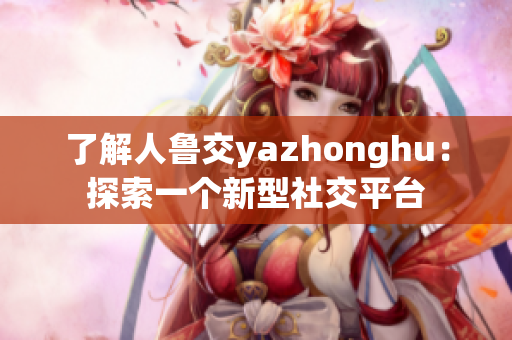 了解人鲁交yazhonghu：探索一个新型社交平台