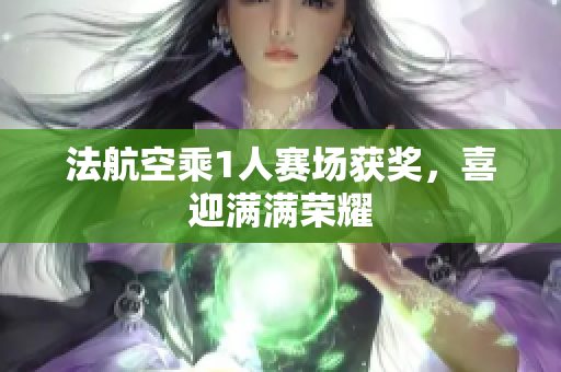 法航空乘1人赛场获奖，喜迎满满荣耀