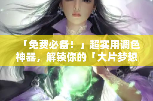 「免费必备！」超实用调色神器，解锁你的「大片梦想」！