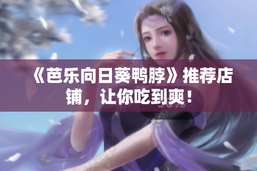《芭乐向日葵鸭脖》推荐店铺，让你吃到爽！