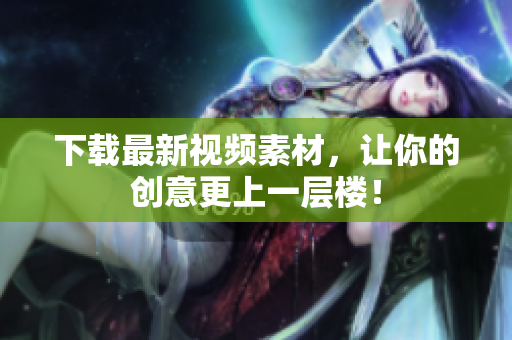 下载最新视频素材，让你的创意更上一层楼！