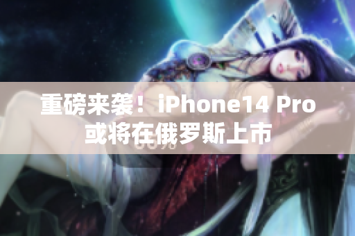 重磅来袭！iPhone14 Pro或将在俄罗斯上市