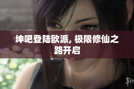 坤吧登陆欧派, 极限修仙之路开启