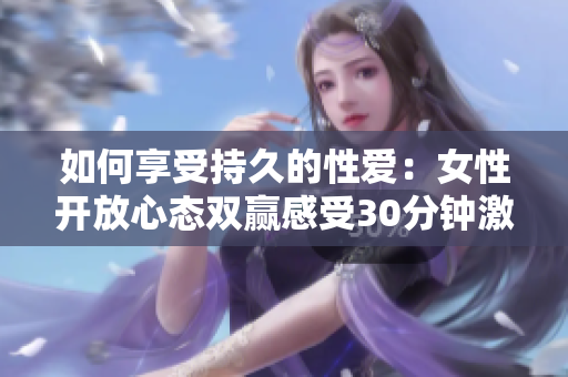 如何享受持久的性爱：女性开放心态双赢感受30分钟激情