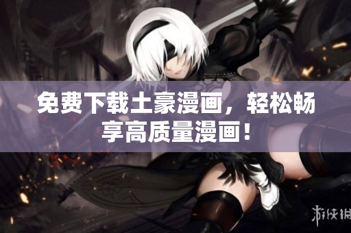 免费下载土豪漫画，轻松畅享高质量漫画！