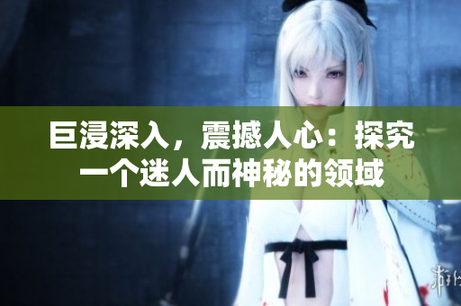 巨浸深入，震撼人心：探究一个迷人而神秘的领域