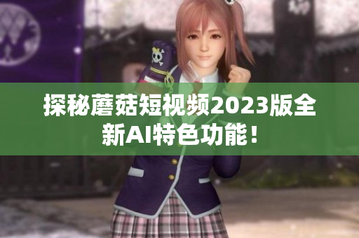 探秘蘑菇短视频2023版全新AI特色功能！