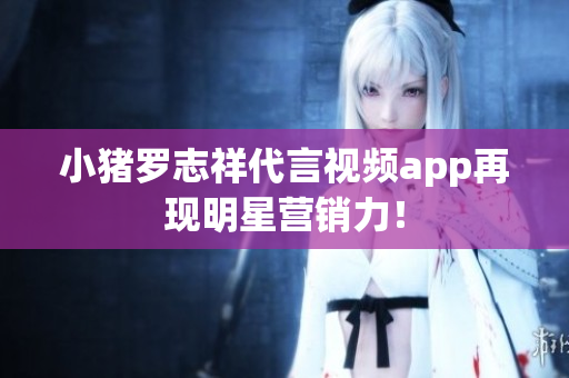 小猪罗志祥代言视频app再现明星营销力！