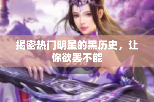 揭密热门明星的黑历史，让你欲罢不能