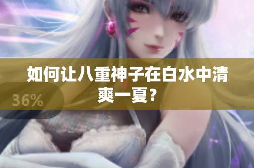 如何让八重神子在白水中清爽一夏？